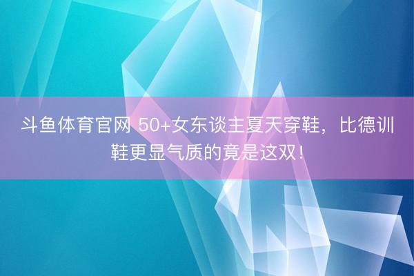 斗鱼体育官网 50+女东谈主夏天穿鞋，比德训鞋更显气质的竟是这双！