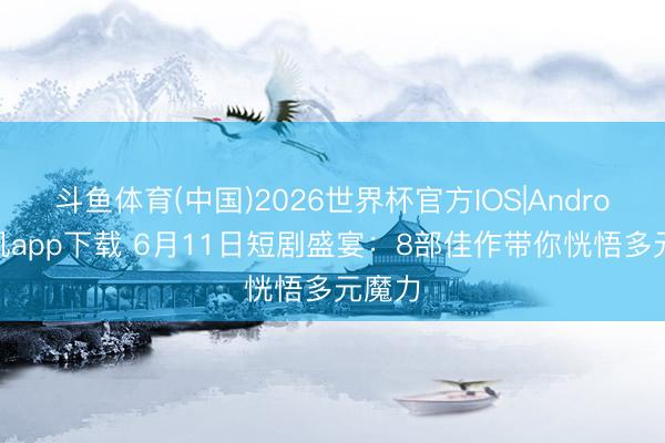 斗鱼体育(中国)2026世界杯官方IOS|Android手机app下载 6月11日短剧盛宴：8部佳作带你恍悟多元魔力