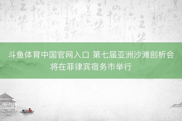斗鱼体育中国官网入口 第七届亚洲沙滩剖析会将在菲律宾宿务市举行