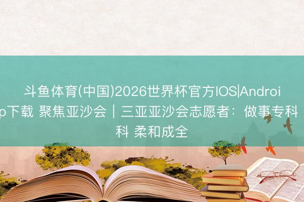 斗鱼体育(中国)2026世界杯官方IOS|Android手机app下载 聚焦亚沙会｜三亚亚沙会志愿者：做事专科 柔和成全