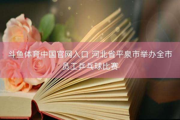 斗鱼体育中国官网入口 河北省平泉市举办全市员工乒乓球比赛