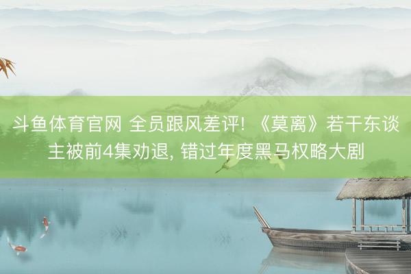 斗鱼体育官网 全员跟风差评! 《莫离》若干东谈主被前4集劝退， 错过年度黑马权略大剧