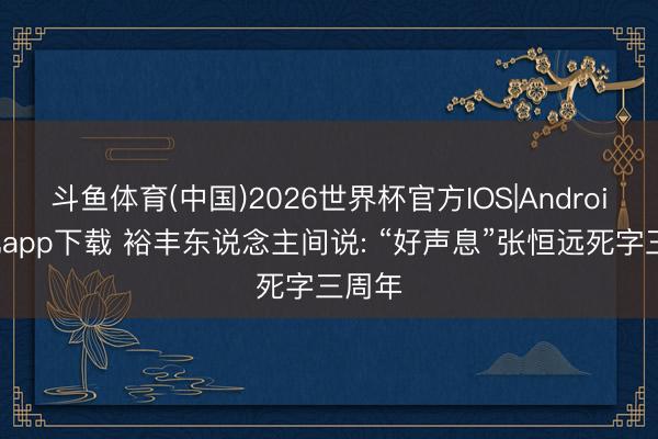 斗鱼体育(中国)2026世界杯官方IOS|Android手机app下载 裕丰东说念主间说: “好声息”张恒远死字三周年
