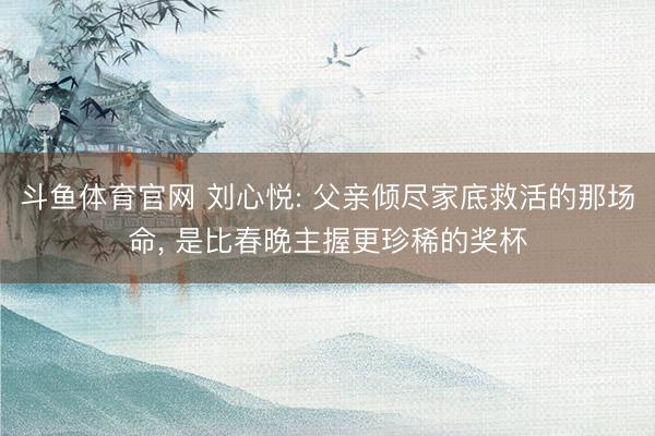 斗鱼体育官网 刘心悦: 父亲倾尽家底救活的那场命, 是比春晚主握更珍稀的奖杯