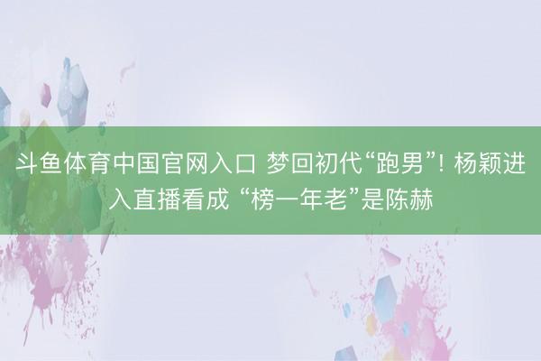 斗鱼体育中国官网入口 梦回初代“跑男”! 杨颖进入直播看成 “榜一年老”是陈赫