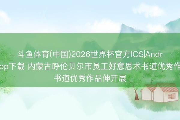 斗鱼体育(中国)2026世界杯官方IOS|Android手机app下载 内蒙古呼伦贝尔市员工好意思术书道优秀作品伸开展