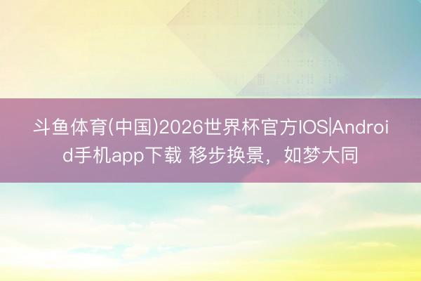 斗鱼体育(中国)2026世界杯官方IOS|Android手机app下载 移步换景,如梦大同