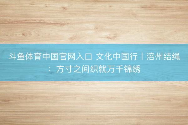 斗鱼体育中国官网入口 文化中国行丨涪州结绳：方寸之间织就万千锦绣