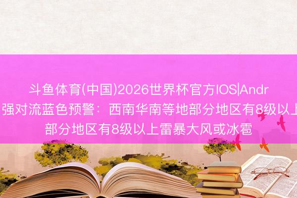 斗鱼体育(中国)2026世界杯官方IOS|Android手机app下载 强对流蓝色预警：西南华南等地部分地区有8级以上雷暴大风或冰雹
