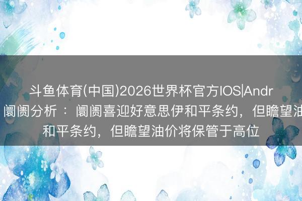 斗鱼体育(中国)2026世界杯官方IOS|Android手机app下载 阛阓分析 ：阛阓喜迎好意思伊和平条约，但瞻望油价将保管于高位