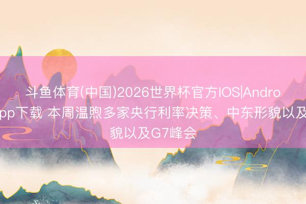 斗鱼体育(中国)2026世界杯官方IOS|Android手机app下载 本周温煦多家央行利率决策、中东形貌以及G7峰会