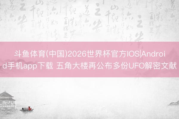 斗鱼体育(中国)2026世界杯官方IOS|Android手机app下载 五角大楼再公布多份UFO解密文献