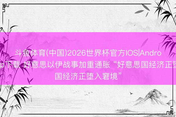斗鱼体育(中国)2026世界杯官方IOS|Android手机app下载 好意思以伊战事加重通胀 “好意思国经济正堕入窘境”