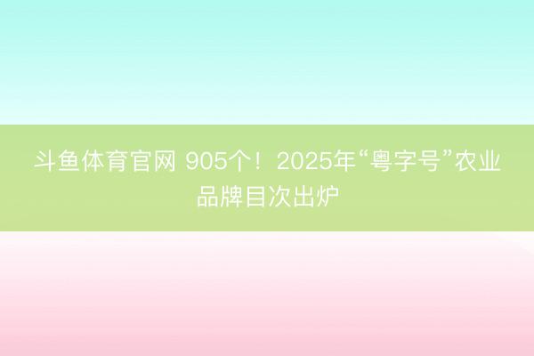 斗鱼体育官网 905个!2025年“粤字号”农业品牌目次出炉