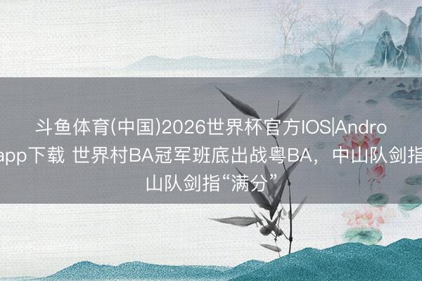 斗鱼体育(中国)2026世界杯官方IOS|Android手机app下载 世界村BA冠军班底出战粤BA，中山队剑指“满分”