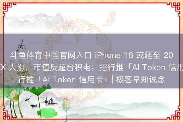 斗鱼体育中国官网入口 iPhone 18 或延至 2027 年上市； SpaceX 大涨，市值反超台积电；招行推「AI Token 信用卡」| 极客早知说念