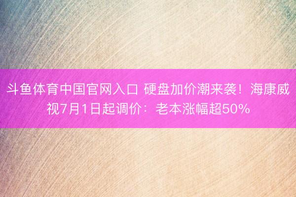 斗鱼体育中国官网入口 硬盘加价潮来袭！海康威视7月1日起调价：老本涨幅超50%