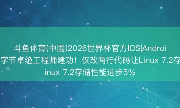 斗鱼体育(中国)2026世界杯官方IOS|Android手机app下载 字节卓绝工程师建功！仅改两行代码让Linux 7.2存储性能进步5%