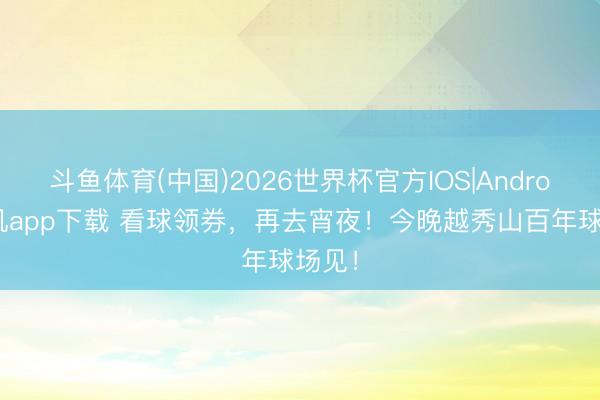 斗鱼体育(中国)2026世界杯官方IOS|Android手机app下载 看球领券，再去宵夜！今晚越秀山百年球场见！