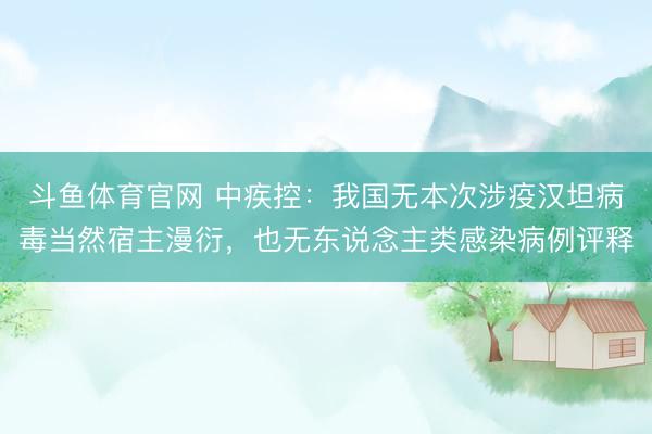 斗鱼体育官网 中疾控：我国无本次涉疫汉坦病毒当然宿主漫衍，也无东说念主类感染病例评释