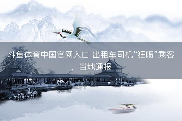 斗鱼体育中国官网入口 出租车司机“狂喷”乘客，当地通报