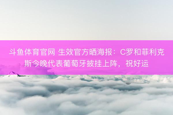 斗鱼体育官网 生效官方晒海报：C罗和菲利克斯今晚代表葡萄牙披挂上阵，祝好运