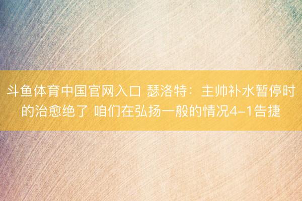 斗鱼体育中国官网入口 瑟洛特:主帅补水暂停时的治愈绝了 咱们在弘扬一般的情况4-1告捷