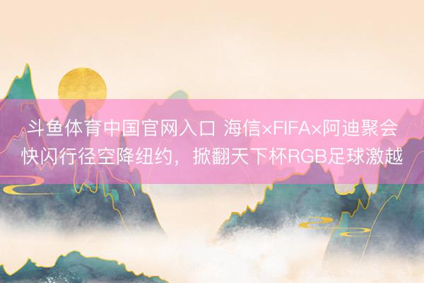 斗鱼体育中国官网入口 海信×FIFA×阿迪聚会快闪行径空降纽约，掀翻天下杯RGB足球激越