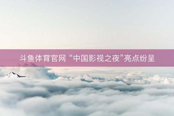 斗鱼体育官网 “中国影视之夜”亮点纷呈