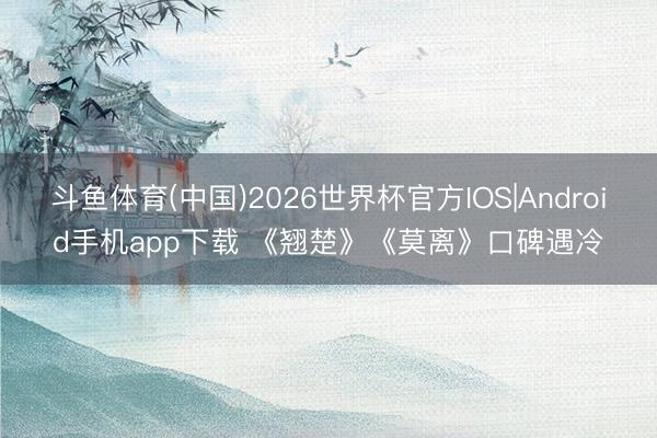 斗鱼体育(中国)2026世界杯官方IOS|Android手机app下载 《翘楚》《莫离》口碑遇冷