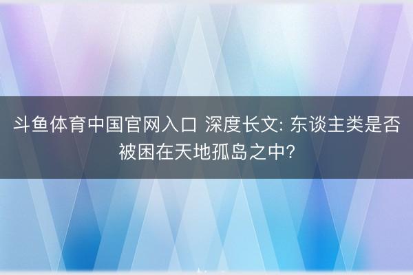 斗鱼体育中国官网入口 深度长文: 东谈主类是否被困在天地孤岛之中?