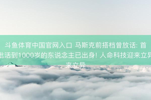 斗鱼体育中国官网入口 马斯克前搭档曾放话: 首批活到1000岁的东说念主已出身! 人命科技迎来立异