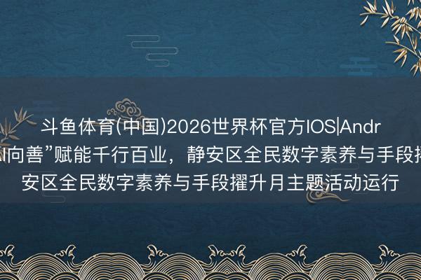 斗鱼体育(中国)2026世界杯官方IOS|Android手机app下载 “AI向善”赋能千行百业，静安区全民数字素养与手段擢升月主题活动运行