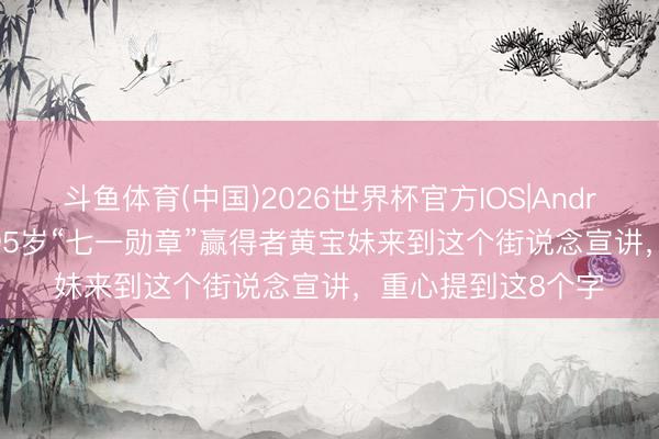 斗鱼体育(中国)2026世界杯官方IOS|Android手机app下载 95岁“七一勋章”赢得者黄宝妹来到这个街说念宣讲，重心提到这8个字