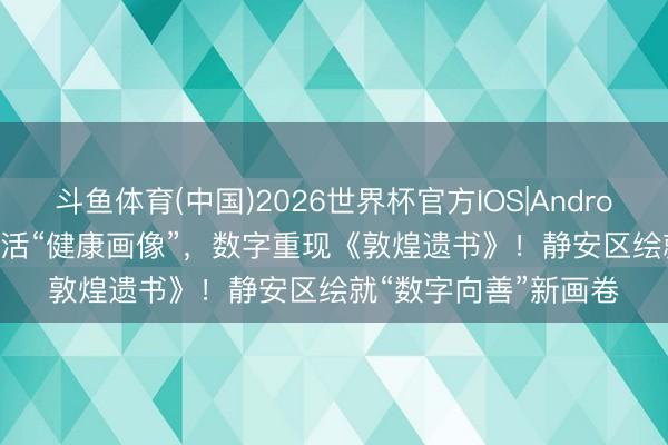 斗鱼体育(中国)2026世界杯官方IOS|Android手机app下载 AI激活“健康画像”，数字重现《敦煌遗书》！静安区绘就“数字向善”新画卷