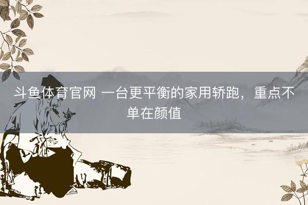 斗鱼体育官网 一台更平衡的家用轿跑，重点不单在颜值