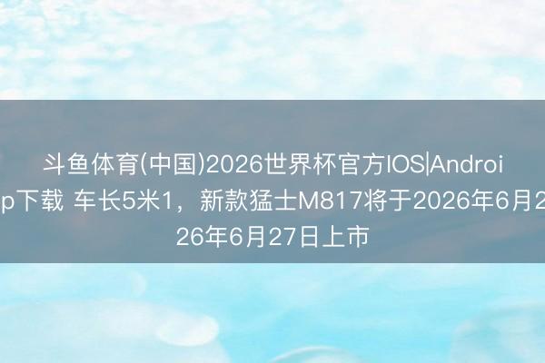 斗鱼体育(中国)2026世界杯官方IOS|Android手机app下载 车长5米1，新款猛士M817将于2026年6月27日上市