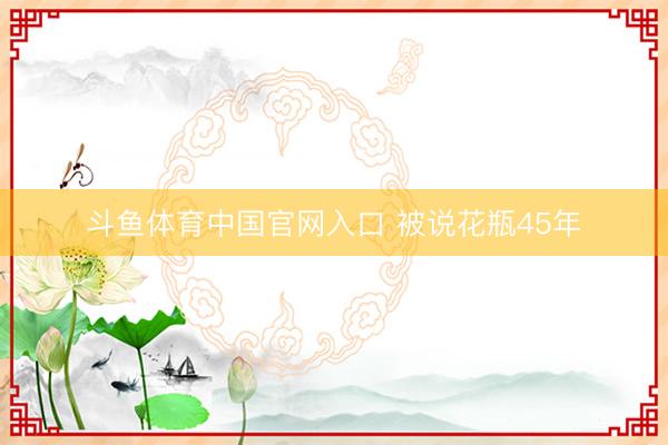 斗鱼体育中国官网入口 被说花瓶45年