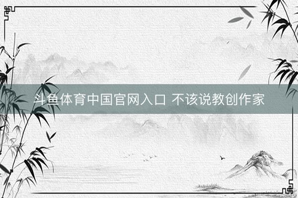 斗鱼体育中国官网入口 不该说教创作家
