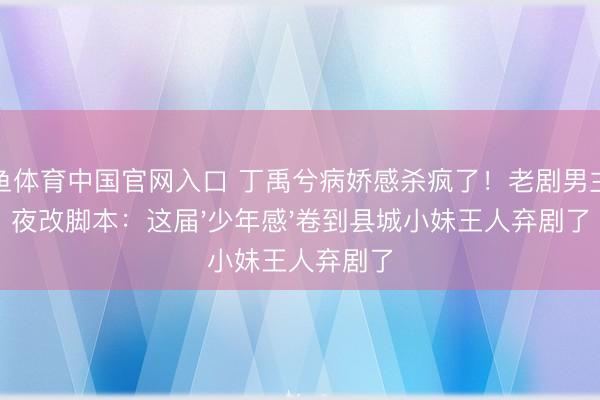 斗鱼体育中国官网入口 丁禹兮病娇感杀疯了!老剧男主连夜改脚本:这届'少年感'卷到县城小妹王人弃剧了