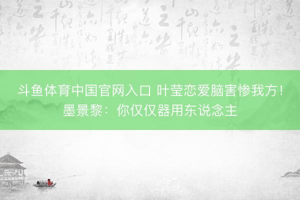 斗鱼体育中国官网入口 叶莹恋爱脑害惨我方!墨景黎:你仅仅器用东说念主