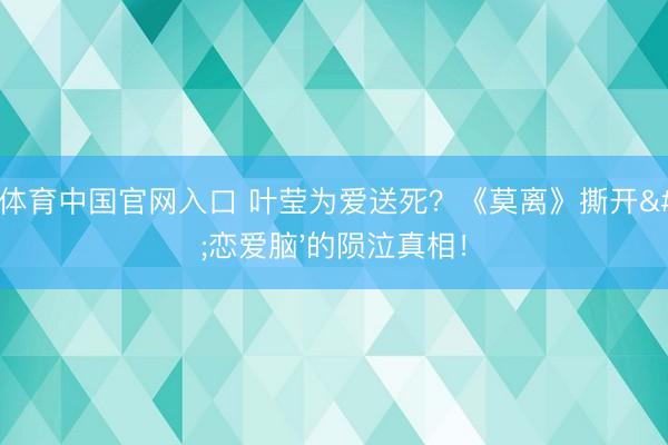 斗鱼体育中国官网入口 叶莹为爱送死?《莫离》撕开'恋爱脑'的陨泣真相!